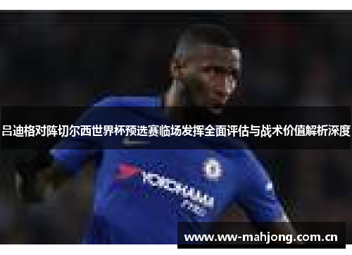 吕迪格对阵切尔西世界杯预选赛临场发挥全面评估与战术价值解析深度 吕迪格对阵切尔西世界杯预选赛临场发挥全面评估与战术价值解析深度