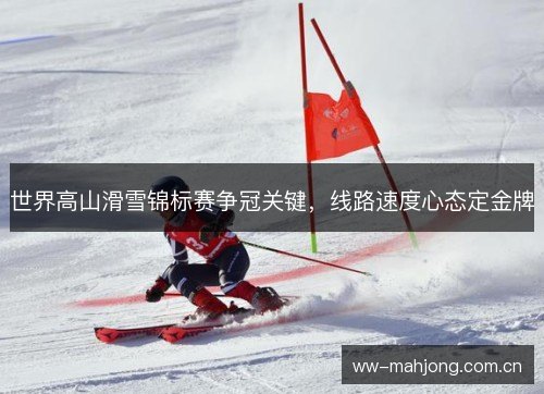 世界高山滑雪锦标赛争冠关键，线路速度心态定金牌