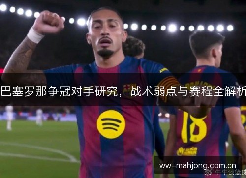 巴塞罗那争冠对手研究,战术弱点与赛程全解析 巴塞罗那争冠对手研究,战术弱点与赛程全解析