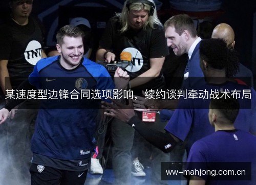 某速度型边锋合同选项影响,续约谈判牵动战术布局 某速度型边锋合同选项影响,续约谈判牵动战术布局