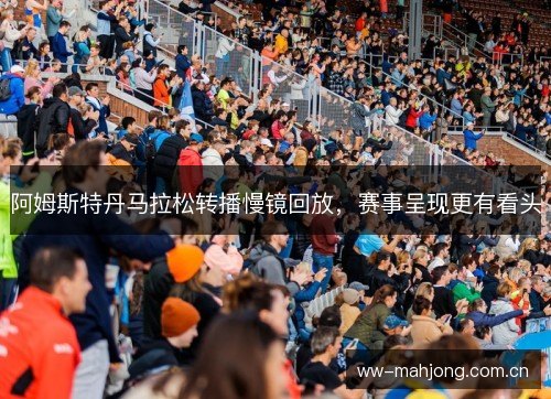 阿姆斯特丹马拉松转播慢镜回放,赛事呈现更有看头 阿姆斯特丹马拉松转播慢镜回放,赛事呈现更有看头
