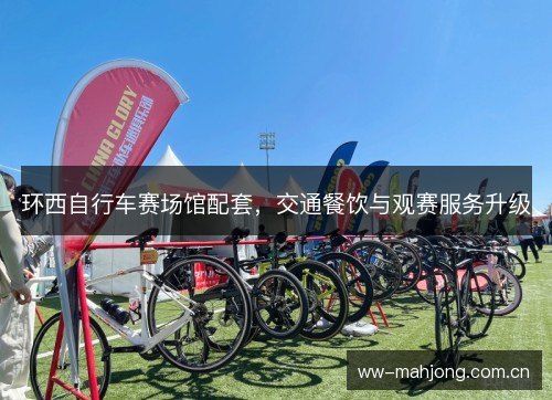 环西自行车赛场馆配套，交通餐饮与观赛服务升级